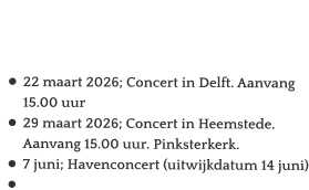 Agenda   •	22 maart 2026; Concert in Delft. Aanvang 15.00 uur  •	29 maart 2026; Concert in Heemstede. Aanvang 15.00 uur. Pinksterkerk. •	7 juni; Havenconcert (uitwijkdatum 14 juni) •	